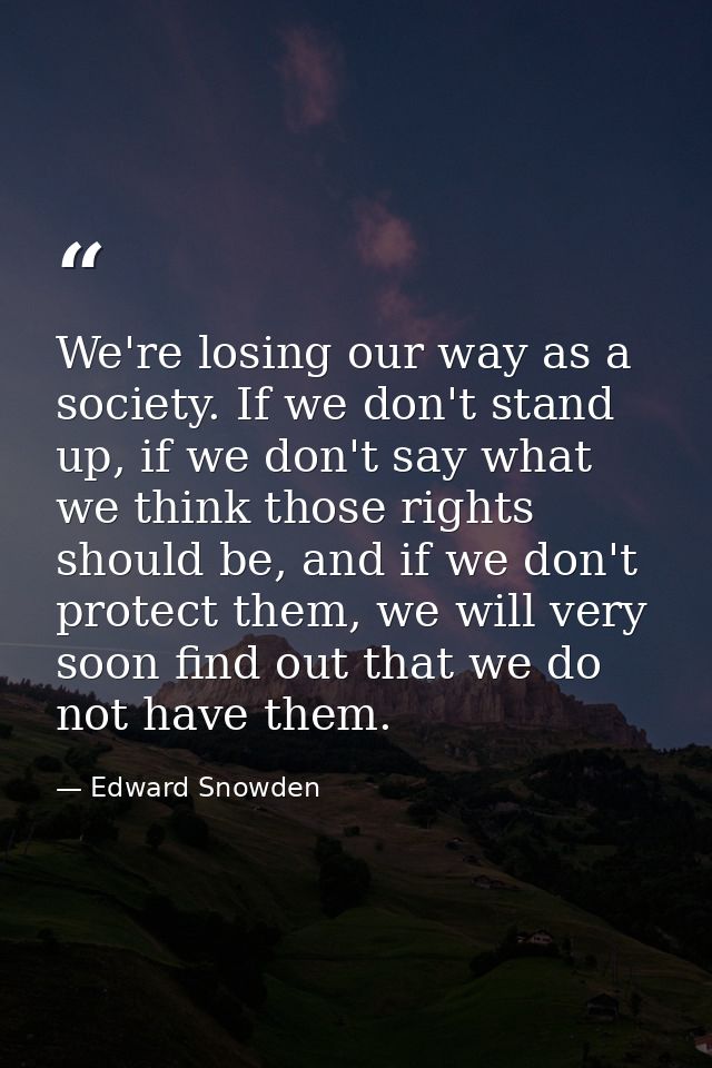 We're losing our way as a society. If we don't stand up, if we don't say what we think those rights should be, and if we — Edward Snowden