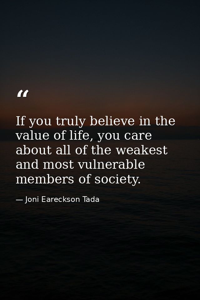 If you truly believe in the value of life, you care about all of the weakest and most vulnerable members of society. — Joni Eareckson Tada