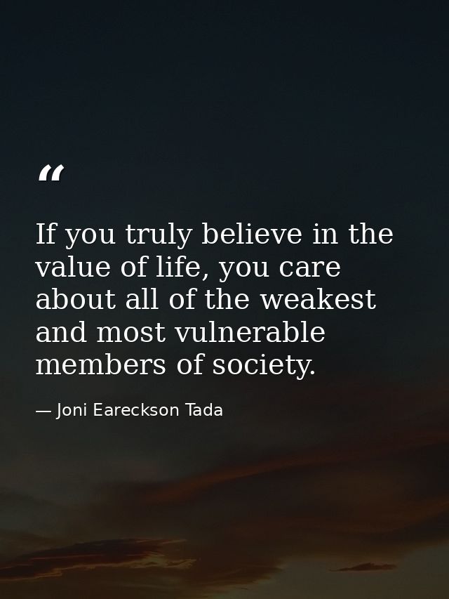 If you truly believe in the value of life, you care about all of the weakest and most vulnerable members of society. — Joni Eareckson Tada