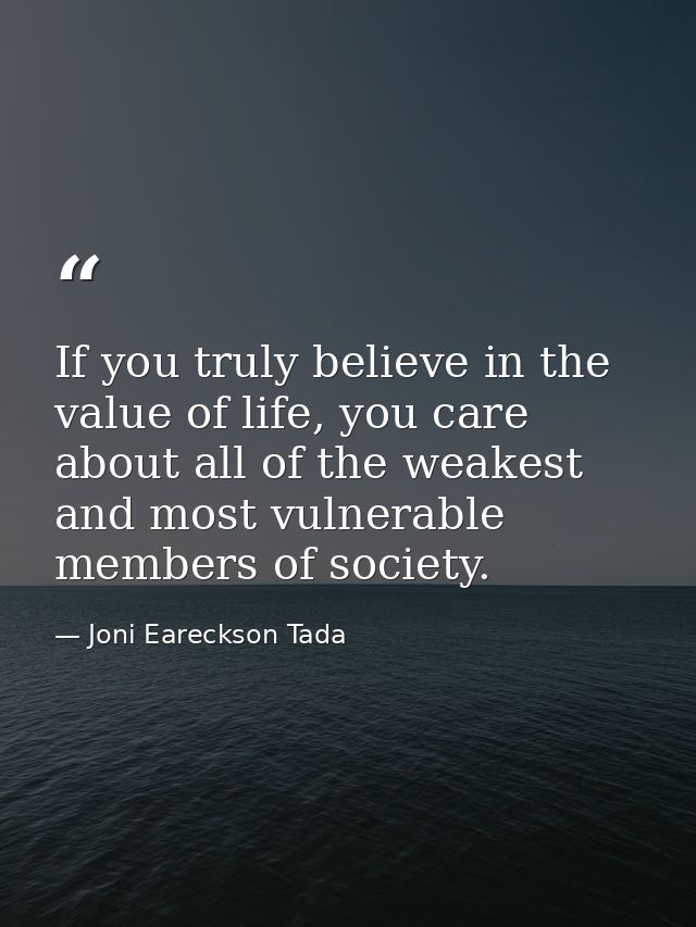 If you truly believe in the value of life, you care about all of the weakest and most vulnerable members of society. — Joni Eareckson Tada