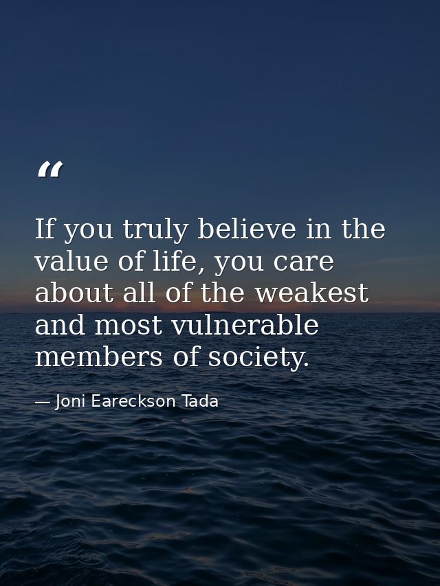 If you truly believe in the value of life, you care about all of the weakest and most vulnerable members of society. — Joni Eareckson Tada