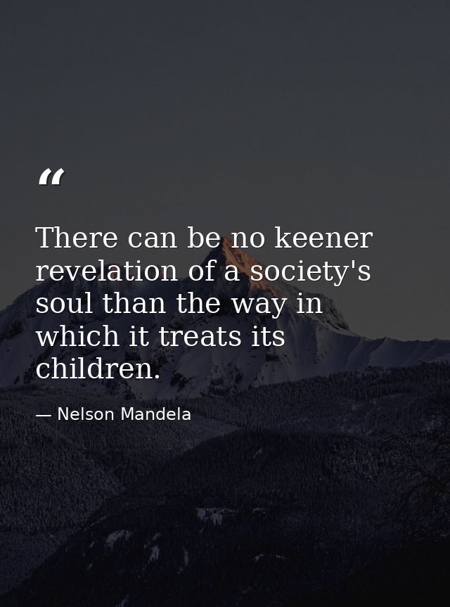 There can be no keener revelation of a society's soul than the way in which it treats its children. — Nelson Mandela