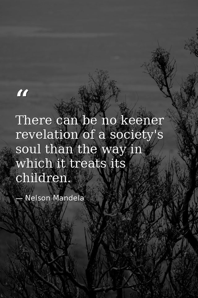There can be no keener revelation of a society's soul than the way in which it treats its children. — Nelson Mandela