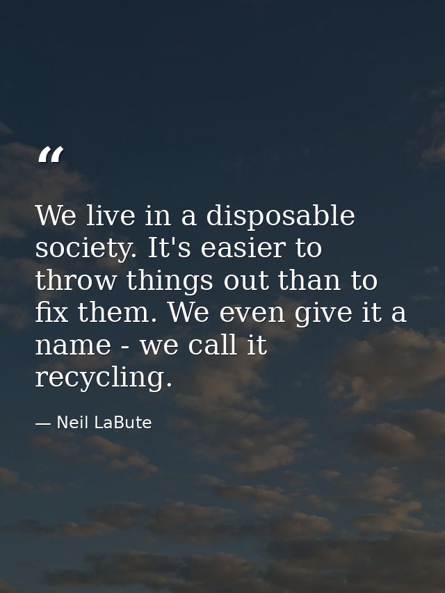 We live in a disposable society. It's easier to throw things out than to fix them. We even give it a name - we call it r — Neil LaBute