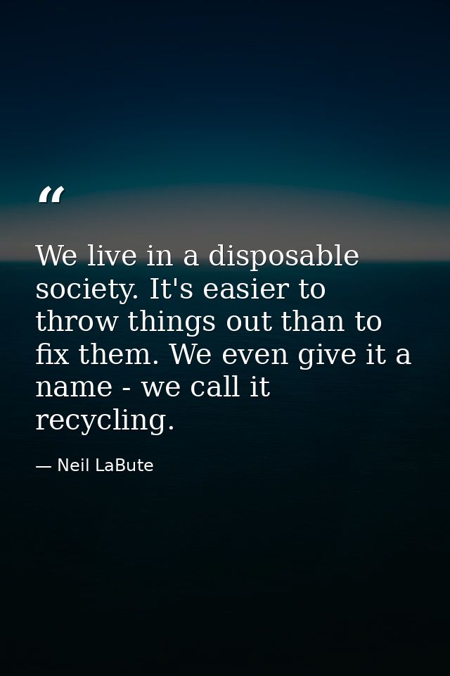 We live in a disposable society. It's easier to throw things out than to fix them. We even give it a name - we call it r — Neil LaBute