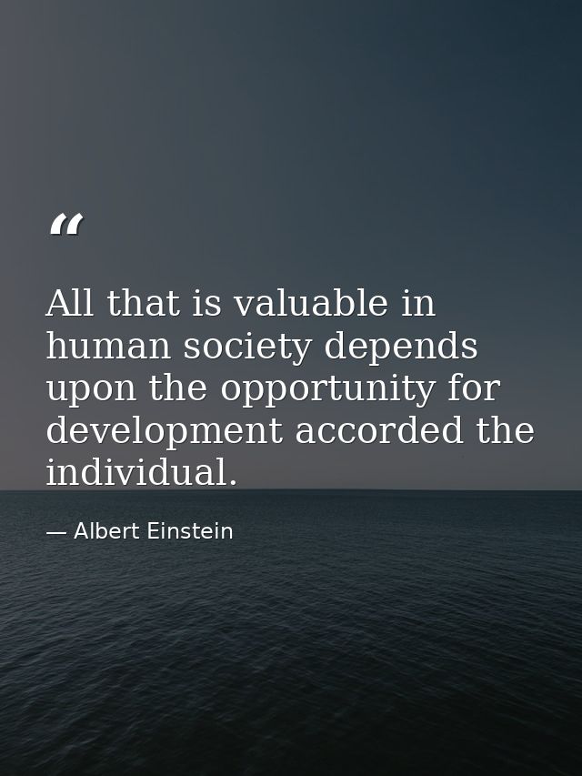 All that is valuable in human society depends upon the opportunity for development accorded the individual. — Albert Einstein
