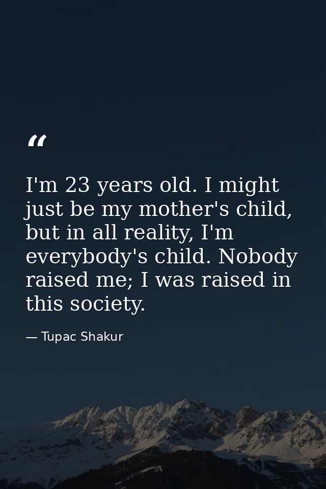 I'm 23 years old. I might just be my mother's child, but in all reality, I'm everybody's child. Nobody raised me; I was  — Tupac Shakur