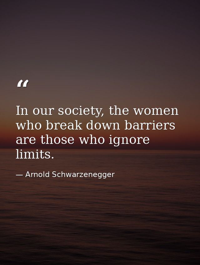 In our society, the women who break down barriers are those who ignore limits. — Arnold Schwarzenegger