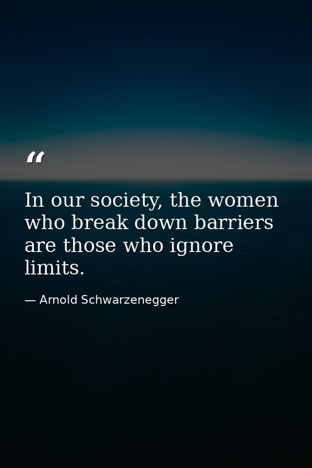 In our society, the women who break down barriers are those who ignore limits. — Arnold Schwarzenegger