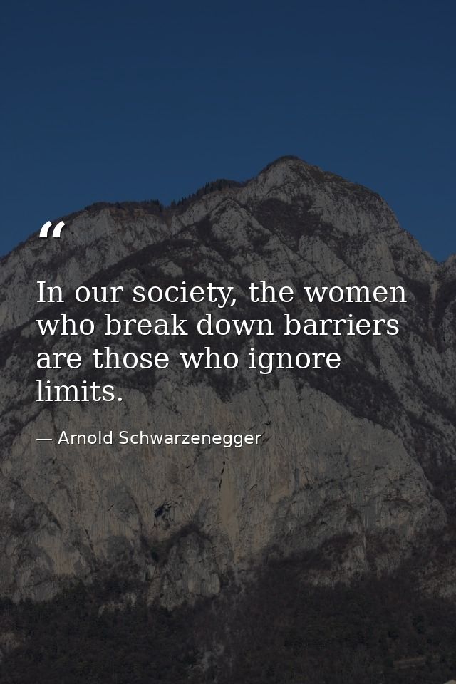 In our society, the women who break down barriers are those who ignore limits. — Arnold Schwarzenegger