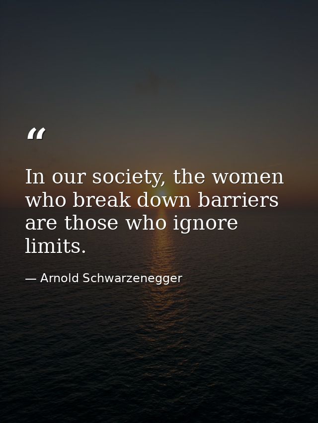 In our society, the women who break down barriers are those who ignore limits. — Arnold Schwarzenegger