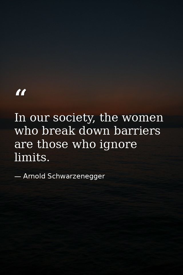 In our society, the women who break down barriers are those who ignore limits. — Arnold Schwarzenegger
