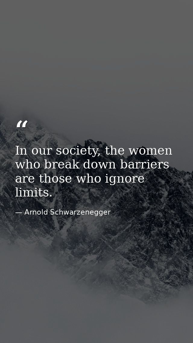 In our society, the women who break down barriers are those who ignore limits. — Arnold Schwarzenegger