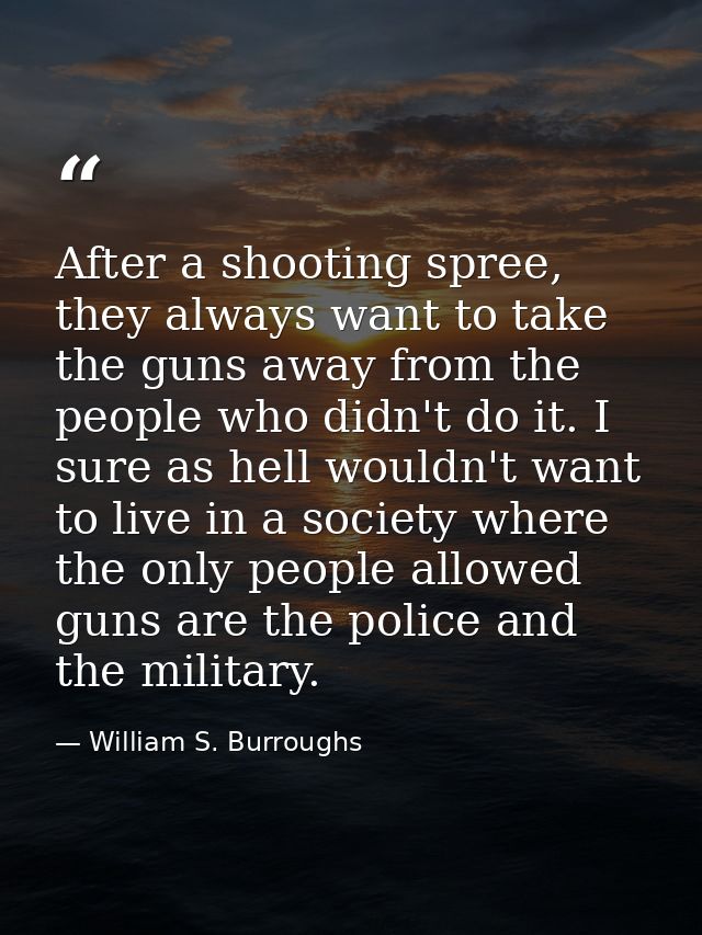 After a shooting spree, they always want to take the guns away from the people who didn't do it. I sure as hell wouldn't — William S. Burroughs