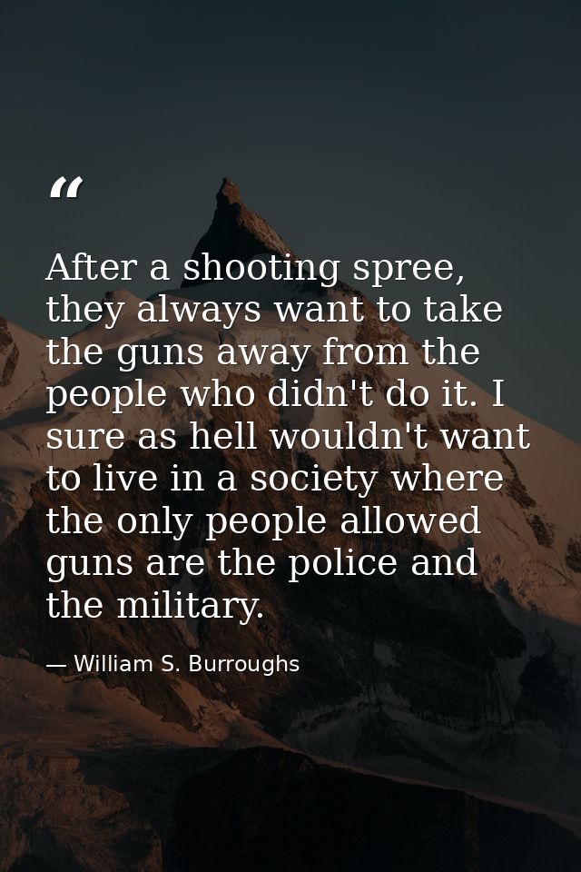 After a shooting spree, they always want to take the guns away from the people who didn't do it. I sure as hell wouldn't — William S. Burroughs
