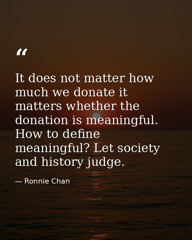 It does not matter how much we donate it matters whether the donation is meaningful. How to define meaningful? Let socie — Ronnie Chan