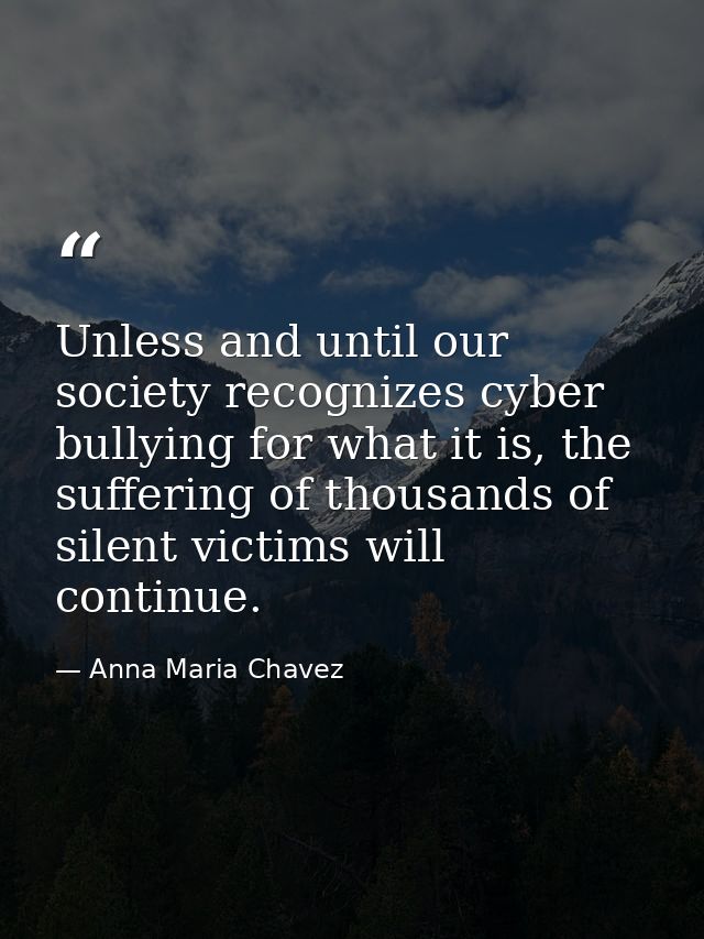Unless and until our society recognizes cyber bullying for what it is, the suffering of thousands of silent victims will — Anna Maria Chavez