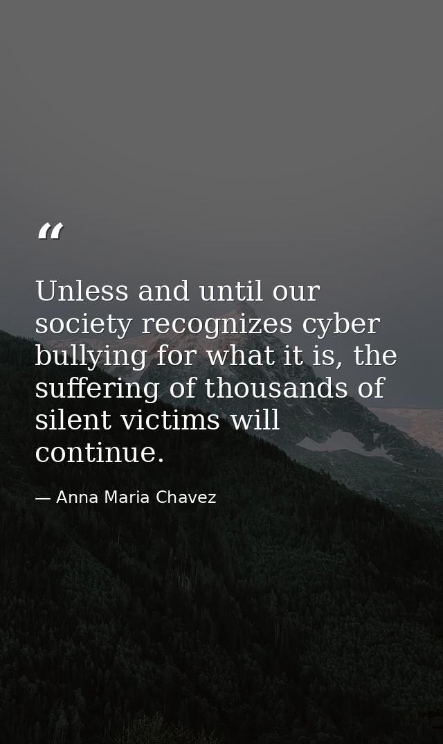 Unless and until our society recognizes cyber bullying for what it is, the suffering of thousands of silent victims will — Anna Maria Chavez