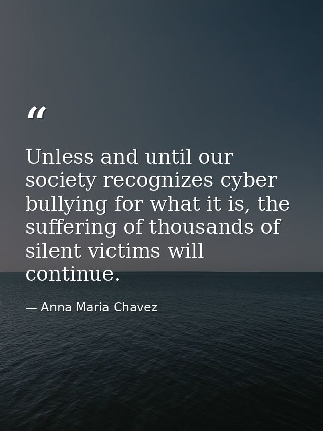 Unless and until our society recognizes cyber bullying for what it is, the suffering of thousands of silent victims will — Anna Maria Chavez