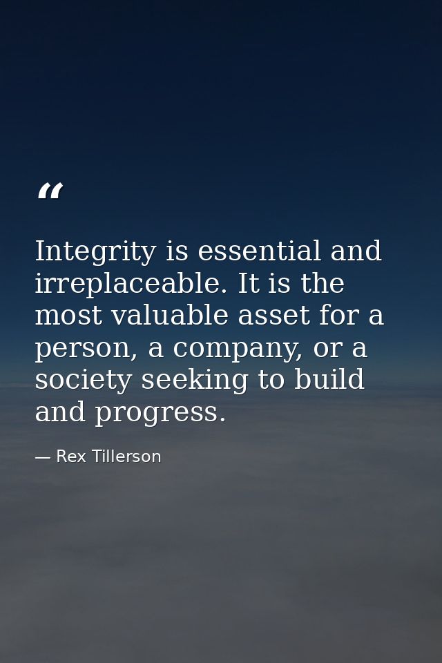 Integrity is essential and irreplaceable. It is the most valuable asset for a person, a company, or a society seeking to — Rex Tillerson