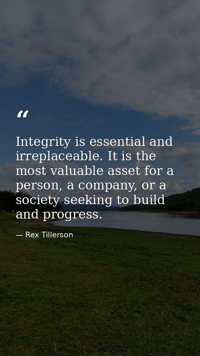 Integrity is essential and irreplaceable. It is the most valuable asset for a person, a company, or a society seeking to — Rex Tillerson