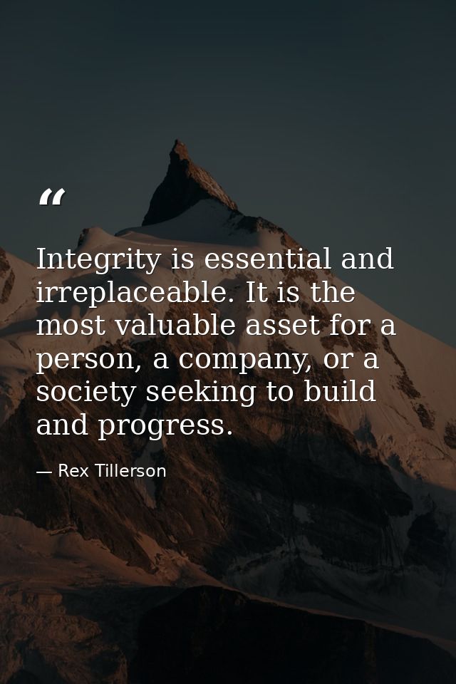 Integrity is essential and irreplaceable. It is the most valuable asset for a person, a company, or a society seeking to — Rex Tillerson