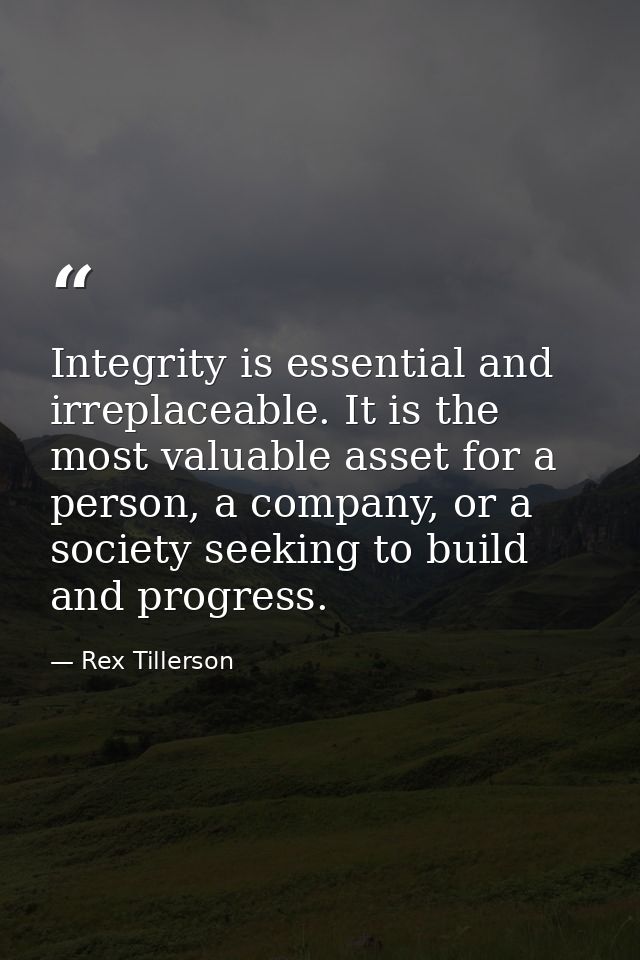 Integrity is essential and irreplaceable. It is the most valuable asset for a person, a company, or a society seeking to — Rex Tillerson
