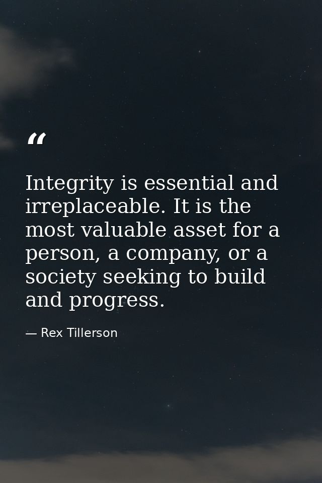 Integrity is essential and irreplaceable. It is the most valuable asset for a person, a company, or a society seeking to — Rex Tillerson