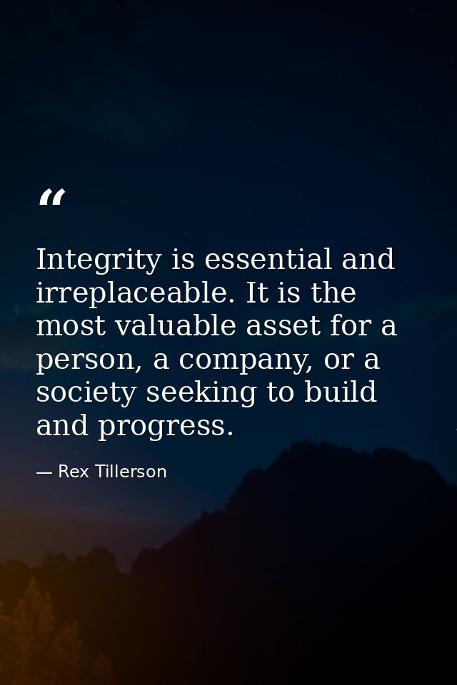 Integrity is essential and irreplaceable. It is the most valuable asset for a person, a company, or a society seeking to — Rex Tillerson