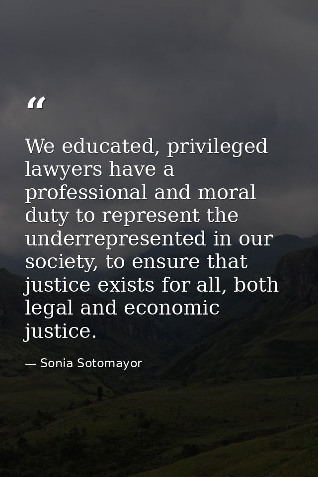 We educated, privileged lawyers have a professional and moral duty to represent the underrepresented in our society, to  — Sonia Sotomayor