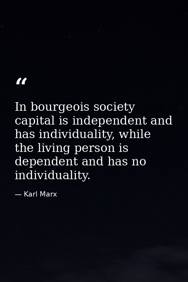 In bourgeois society capital is independent and has individuality, while the living person is dependent and has no indiv — Karl Marx