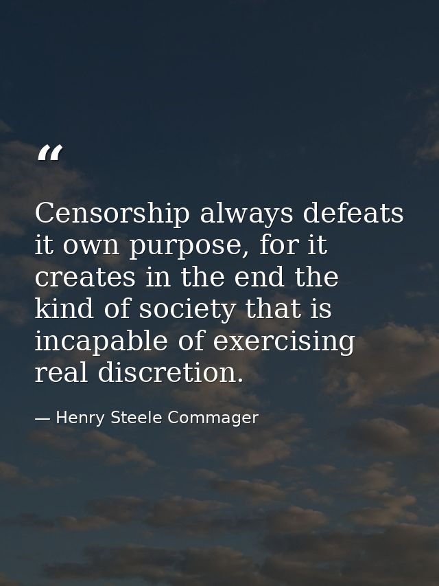 Censorship always defeats it own purpose, for it creates in the end the kind of society that is incapable of exercising  — Henry Steele Commager