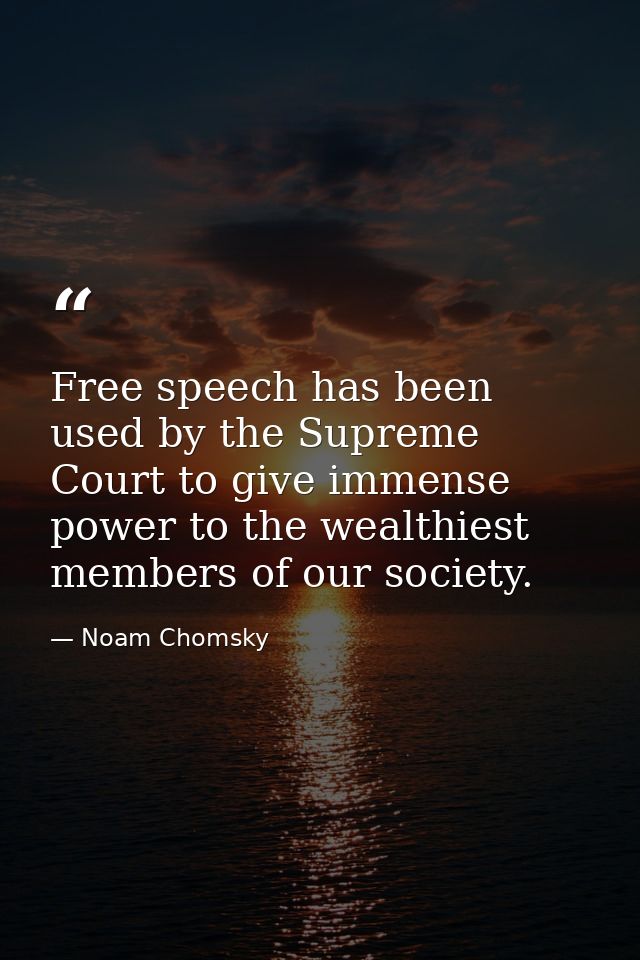 Free speech has been used by the Supreme Court to give immense power to the wealthiest members of our society. — Noam Chomsky