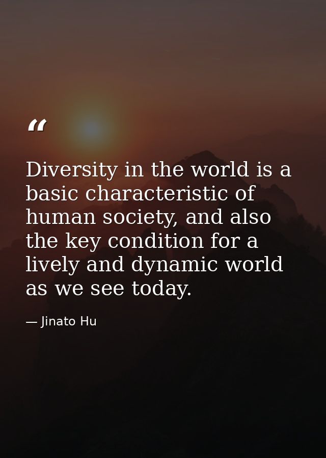 Diversity in the world is a basic characteristic of human society, and also the key condition for a lively and dynamic w — Jinato Hu