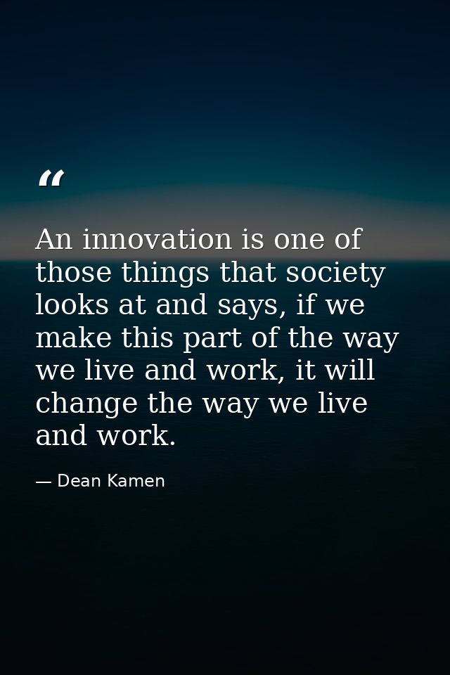 An innovation is one of those things that society looks at and says, if we make this part of the way we live and work, i — Dean Kamen