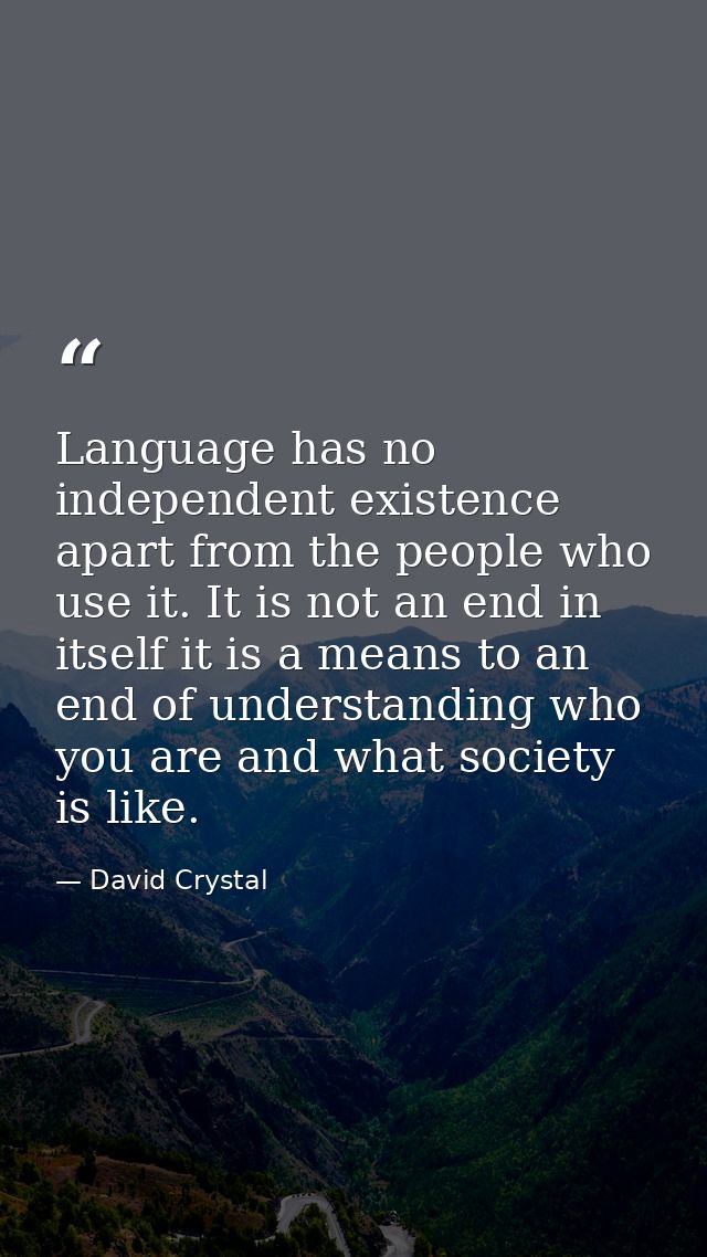 Language has no independent existence apart from the people who use it. It is not an end in itself it is a means to an e — David Crystal