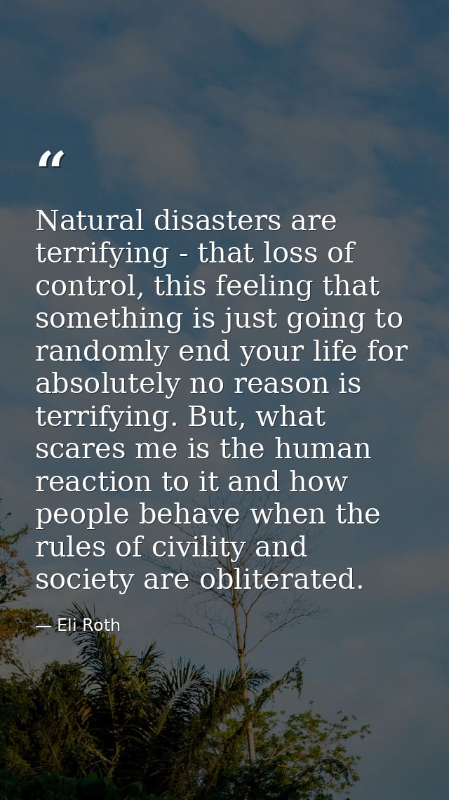 Natural disasters are terrifying - that loss of control, this feeling that something is just going to randomly end your  — Eli Roth