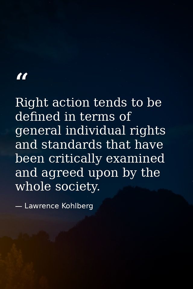 Right action tends to be defined in terms of general individual rights and standards that have been critically examined  — Lawrence Kohlberg