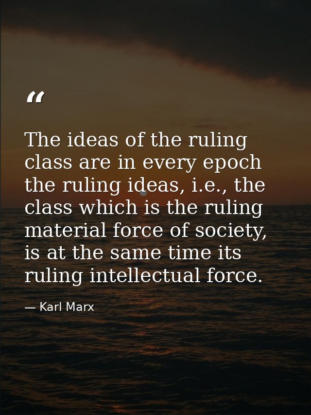 The ideas of the ruling class are in every epoch the ruling ideas, i.e., the class which is the ruling material force of — Karl Marx