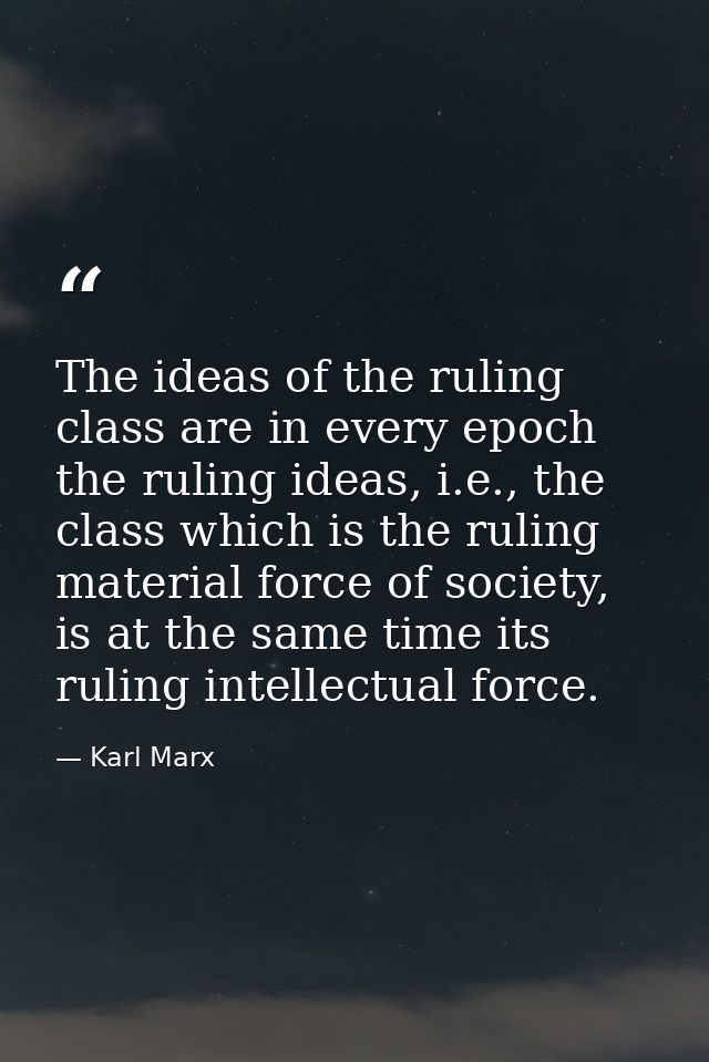 The ideas of the ruling class are in every epoch the ruling ideas, i.e., the class which is the ruling material force of — Karl Marx
