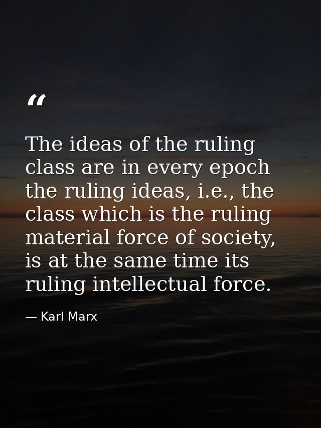 The ideas of the ruling class are in every epoch the ruling ideas, i.e., the class which is the ruling material force of — Karl Marx