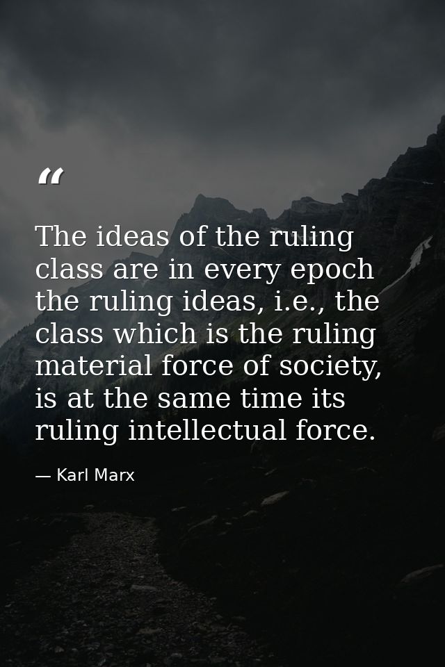 The ideas of the ruling class are in every epoch the ruling ideas, i.e., the class which is the ruling material force of — Karl Marx