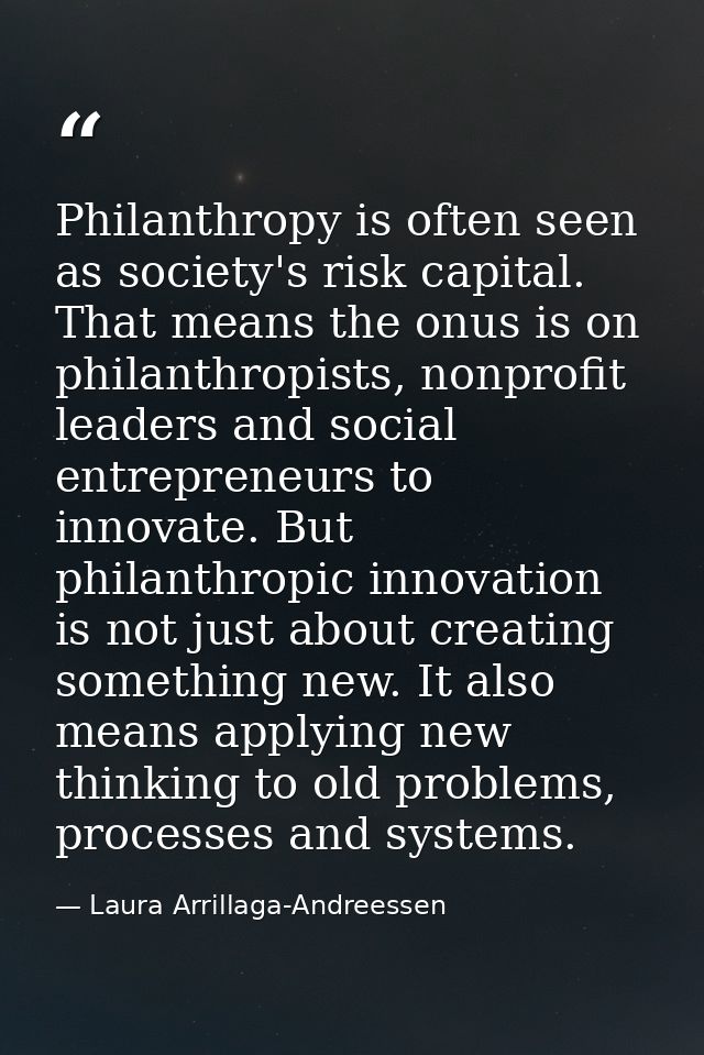 Philanthropy is often seen as society's risk capital. That means the onus is on philanthropists, nonprofit leaders and s — Laura Arrillaga-Andreessen