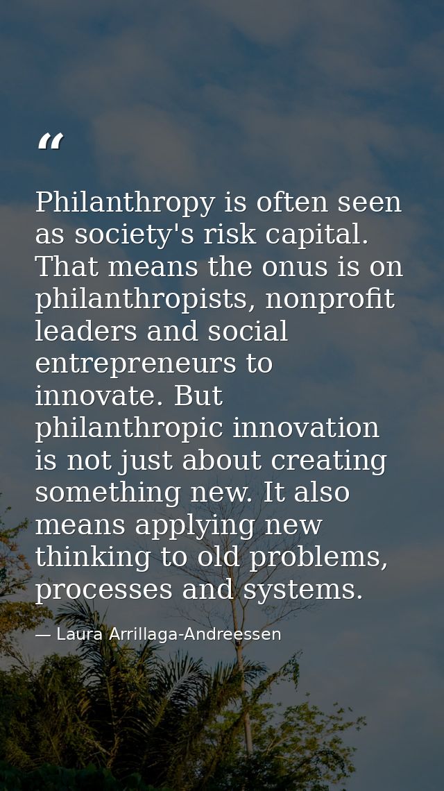 Philanthropy is often seen as society's risk capital. That means the onus is on philanthropists, nonprofit leaders and s — Laura Arrillaga-Andreessen