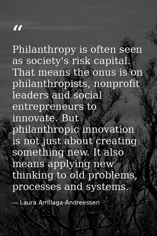 Philanthropy is often seen as society's risk capital. That means the onus is on philanthropists, nonprofit leaders and s — Laura Arrillaga-Andreessen