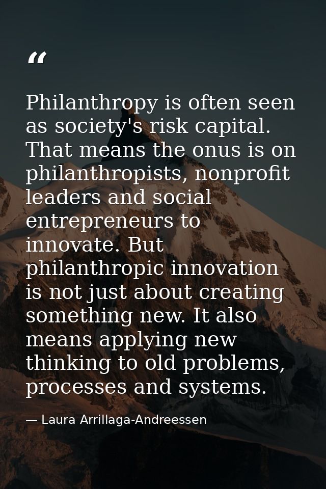 Philanthropy is often seen as society's risk capital. That means the onus is on philanthropists, nonprofit leaders and s — Laura Arrillaga-Andreessen