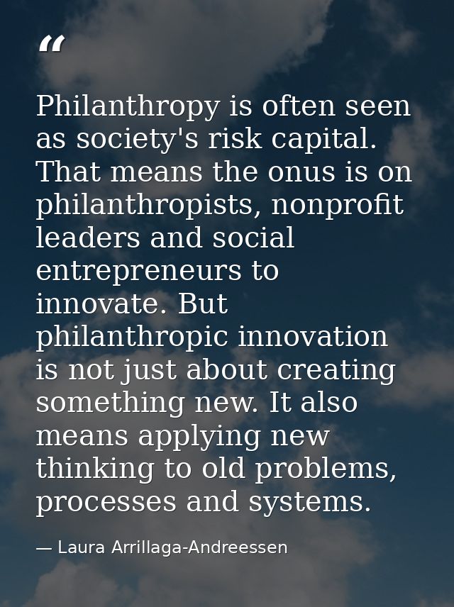 Philanthropy is often seen as society's risk capital. That means the onus is on philanthropists, nonprofit leaders and s — Laura Arrillaga-Andreessen