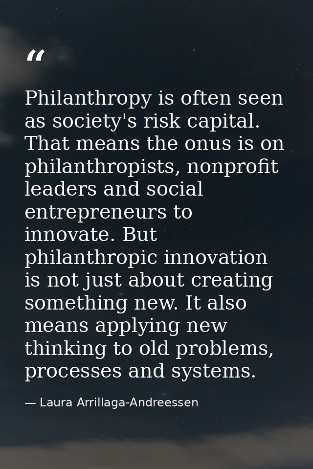 Philanthropy is often seen as society's risk capital. That means the onus is on philanthropists, nonprofit leaders and s — Laura Arrillaga-Andreessen