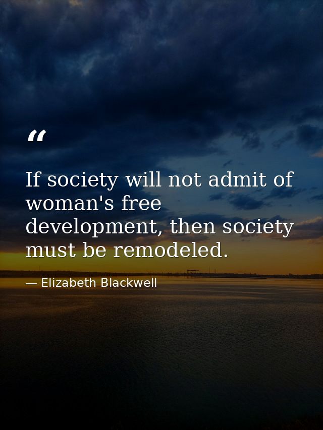 If society will not admit of woman's free development, then society must be remodeled. — Elizabeth Blackwell