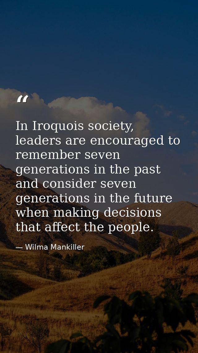 In Iroquois society, leaders are encouraged to remember seven generations in the past and consider seven generations in  — Wilma Mankiller